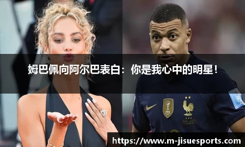 姆巴佩向阿尔巴表白：你是我心中的明星！