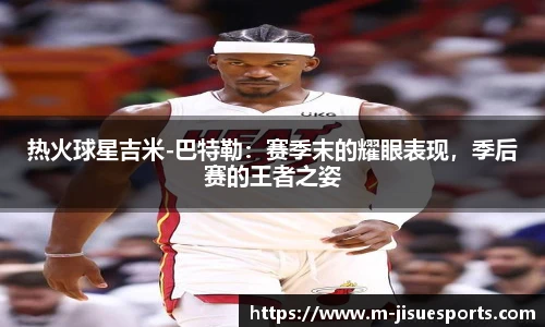 热火球星吉米-巴特勒：赛季末的耀眼表现，季后赛的王者之姿