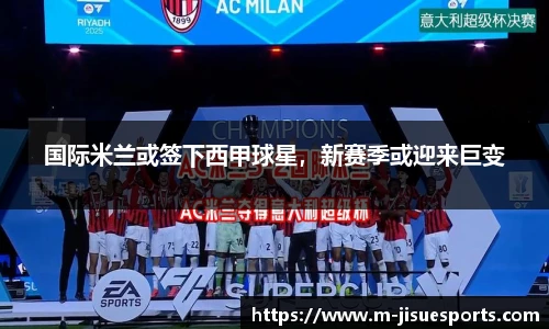 国际米兰或签下西甲球星，新赛季或迎来巨变
