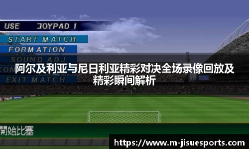 阿尔及利亚与尼日利亚精彩对决全场录像回放及精彩瞬间解析