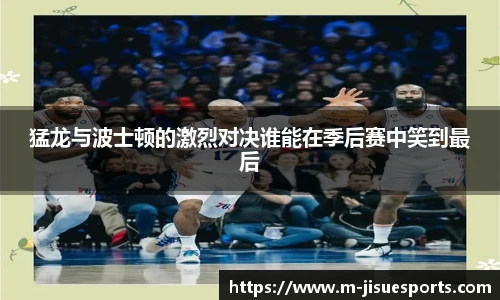 猛龙与波士顿的激烈对决谁能在季后赛中笑到最后