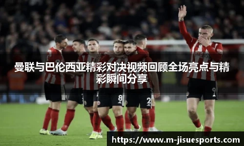 曼联与巴伦西亚精彩对决视频回顾全场亮点与精彩瞬间分享