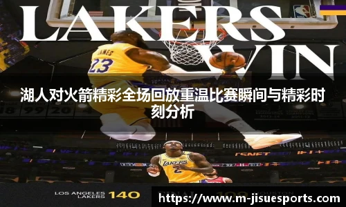 湖人对火箭精彩全场回放重温比赛瞬间与精彩时刻分析
