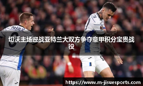切沃主场迎战亚特兰大双方争夺意甲积分宝贵战役