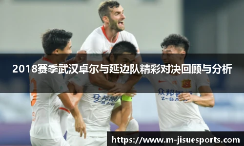 2018赛季武汉卓尔与延边队精彩对决回顾与分析