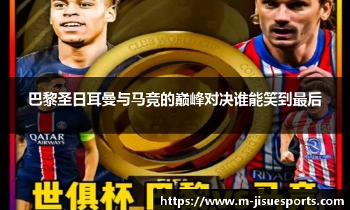 巴黎圣日耳曼与马竞的巅峰对决谁能笑到最后